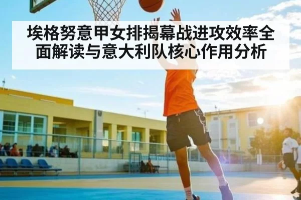 埃格努意甲女排揭幕战进攻效率全面解读与意大利队核心作用分析