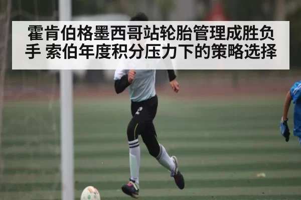 霍肯伯格墨西哥站轮胎管理成胜负手 索伯年度积分压力下的策略选择